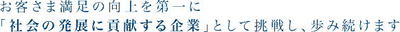 お客様満足の向上を第一に「社会の発展に貢献する企業」として挑戦し、歩み続けます。
