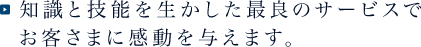 知識と技能を生かした最良のサービスでお客様に感動を与えます。
