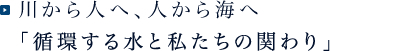 川から人へ、人から海へ「循環する水と私たちの関わり」