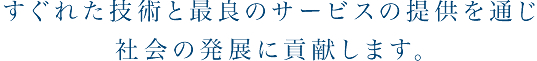 すぐれた技術力と最良のサービスで社会と共に発展する企業を目指します。