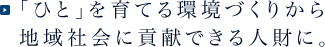 「ひと」を育てる環境づくりから地域社会に貢献できる人財に・